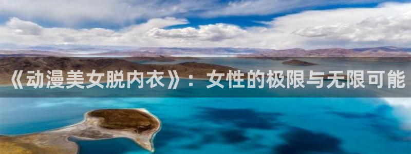 诸天纪樱花动漫：《动漫美女脱内衣》：女性的极限与无限可能