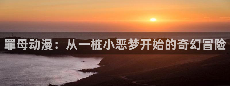 新樱花动漫最新版：罪母动漫：从一桩小恶梦开始的奇幻冒险