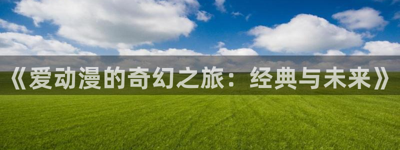 风车漫画网页版：《爱动漫的奇幻之旅：经典与未来》